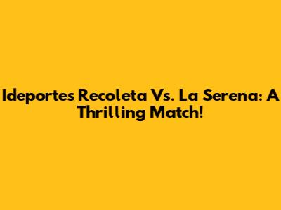 Ideportes Recoleta Vs. La Serena: A Thrilling Match!