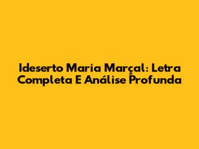 Ideserto Maria Marçal: Letra Completa E Análise Profunda