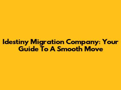 Idestiny Migration Company: Your Guide To A Smooth Move