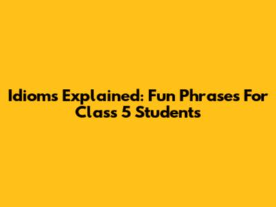 Idioms Explained: Fun Phrases For Class 5 Students