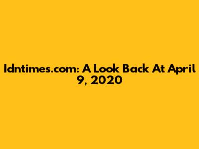 Idntimes.com: A Look Back At April 9, 2020