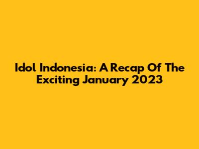 Idol Indonesia: A Recap Of The Exciting January 2023