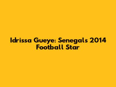 Idrissa Gueye: Senegal's 2014 Football Star
