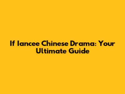 If Iancee Chinese Drama: Your Ultimate Guide