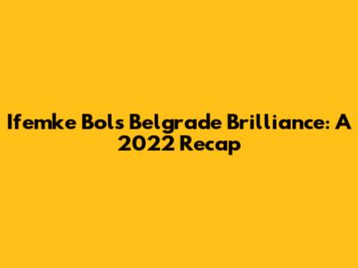 Ifemke Bol's Belgrade Brilliance: A 2022 Recap