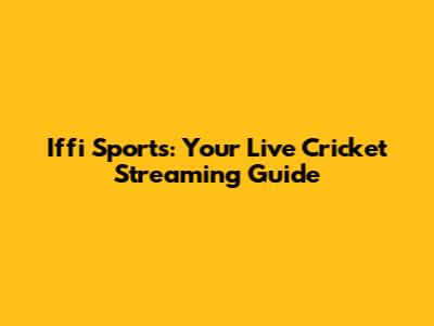 Iffi Sports: Your Live Cricket Streaming Guide
