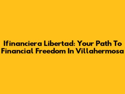 Ifinanciera Libertad: Your Path To Financial Freedom In Villahermosa