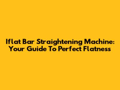 Iflat Bar Straightening Machine: Your Guide To Perfect Flatness