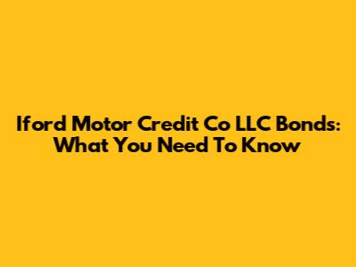 Iford Motor Credit Co LLC Bonds: What You Need To Know
