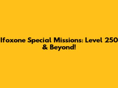 Ifoxone Special Missions: Level 250 & Beyond!
