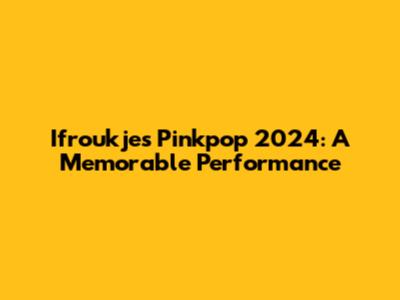 Ifroukje's Pinkpop 2024: A Memorable Performance
