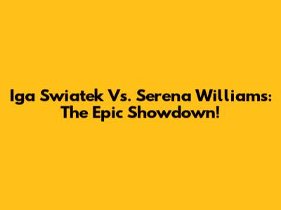 Iga Swiatek Vs. Serena Williams: The Epic Showdown!