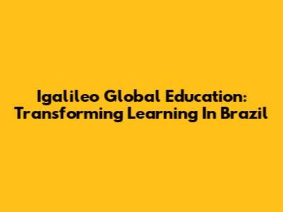 Igalileo Global Education: Transforming Learning In Brazil
