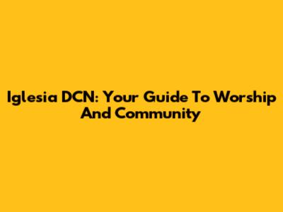 Iglesia DCN: Your Guide To Worship And Community