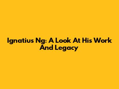 Ignatius Ng: A Look At His Work And Legacy