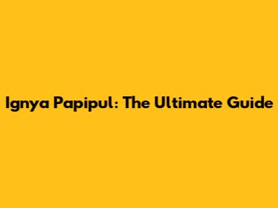 Ignya Papipul: The Ultimate Guide
