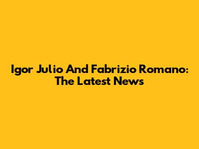Igor Julio And Fabrizio Romano: The Latest News