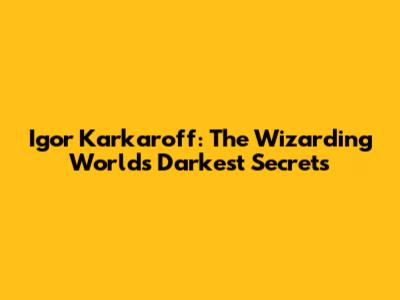 Igor Karkaroff: The Wizarding World's Darkest Secrets