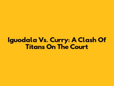 Iguodala Vs. Curry: A Clash Of Titans On The Court