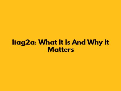 Iiag2a: What It Is And Why It Matters