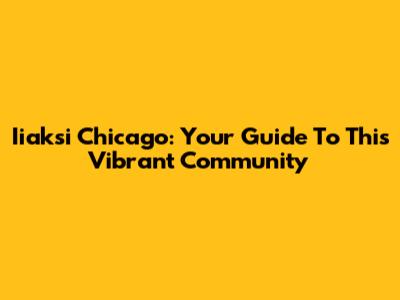 Iiaksi Chicago: Your Guide To This Vibrant Community