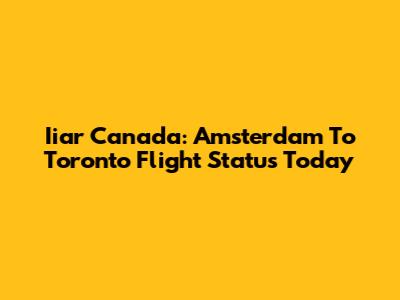 Iiar Canada: Amsterdam To Toronto Flight Status Today