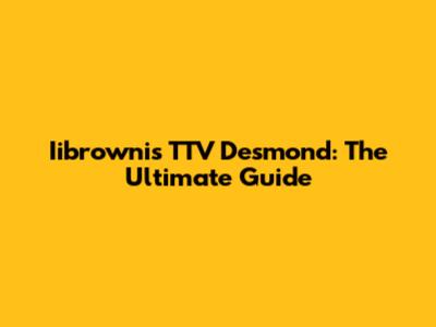 Iibrownis TTV Desmond: The Ultimate Guide