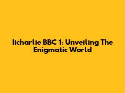 Iicharlie BBC 1: Unveiling The Enigmatic World