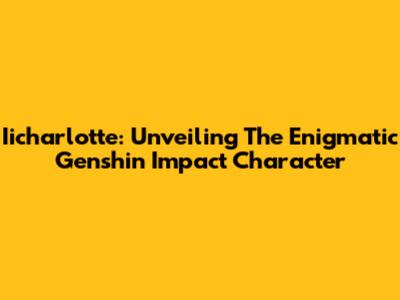 Iicharlotte: Unveiling The Enigmatic Genshin Impact Character