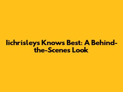 Iichrisley's 'Knows Best': A Behind-the-Scenes Look