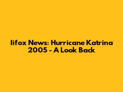 Iifox News: Hurricane Katrina 2005 - A Look Back