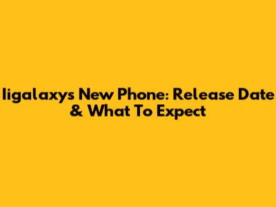 Iigalaxy's New Phone: Release Date & What To Expect