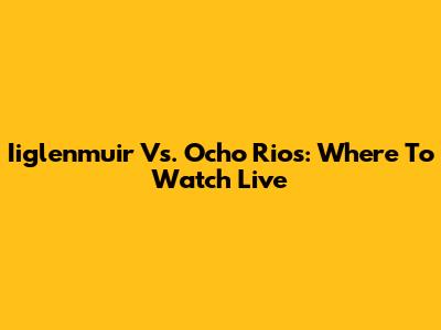 Iiglenmuir Vs. Ocho Rios: Where To Watch Live