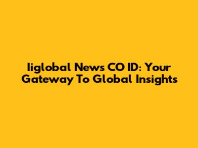 Iiglobal News CO ID: Your Gateway To Global Insights
