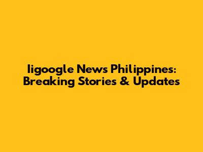 Iigoogle News Philippines: Breaking Stories & Updates