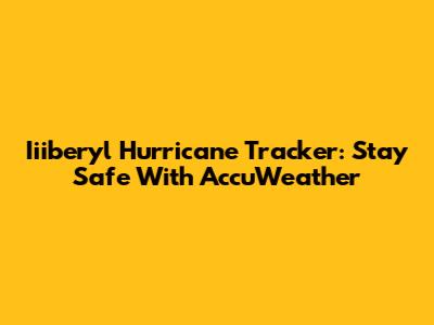Iiiberyl Hurricane Tracker: Stay Safe With AccuWeather