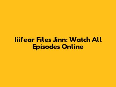 Iiifear Files Jinn: Watch All Episodes Online