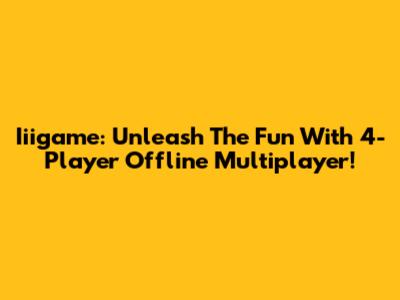 Iiigame: Unleash The Fun With 4-Player Offline Multiplayer!