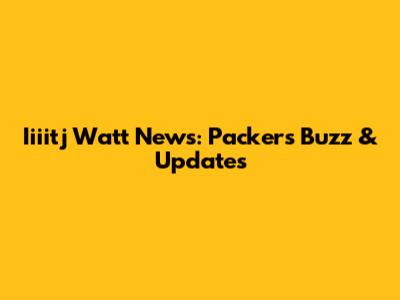 Iiiitj Watt News: Packers Buzz & Updates