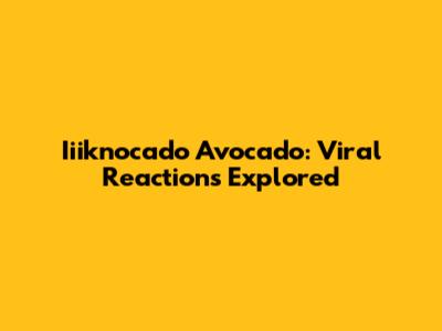 Iiiknocado Avocado: Viral Reactions Explored