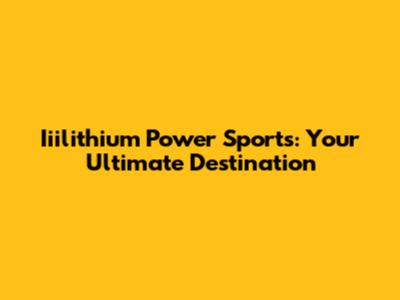 Iiilithium Power Sports: Your Ultimate Destination