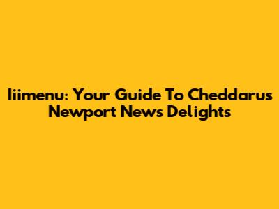 Iiimenu: Your Guide To Cheddaru's Newport News Delights