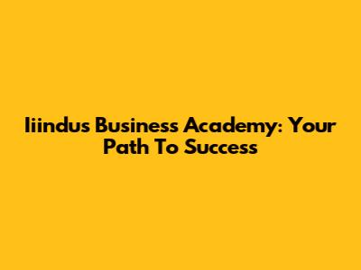 Iiindus Business Academy: Your Path To Success