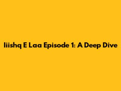 Iiishq E Laa Episode 1: A Deep Dive