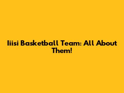 Iiisi Basketball Team: All About Them!