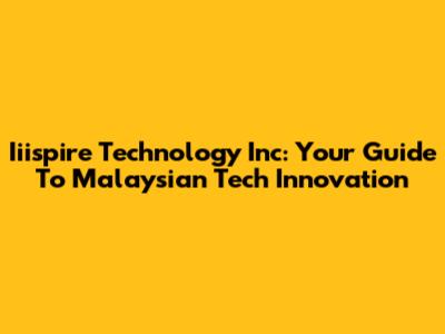 Iiispire Technology Inc: Your Guide To Malaysian Tech Innovation