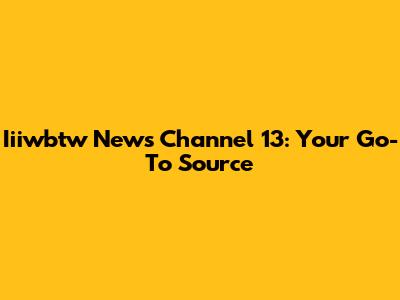 Iiiwbtw News Channel 13: Your Go-To Source