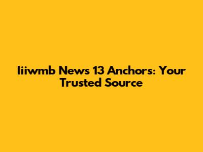 Iiiwmb News 13 Anchors: Your Trusted Source
