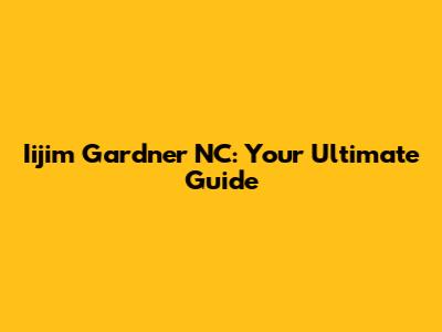Iijim Gardner NC: Your Ultimate Guide