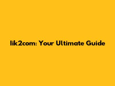 Iik2com: Your Ultimate Guide